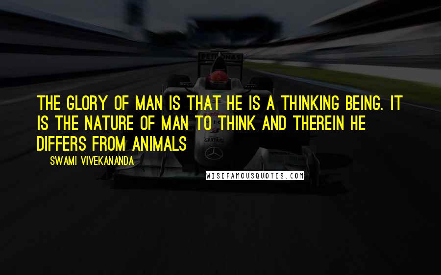 Swami Vivekananda Quotes: The glory of man is that he is a thinking being. It is the nature of man to think and therein he differs from animals