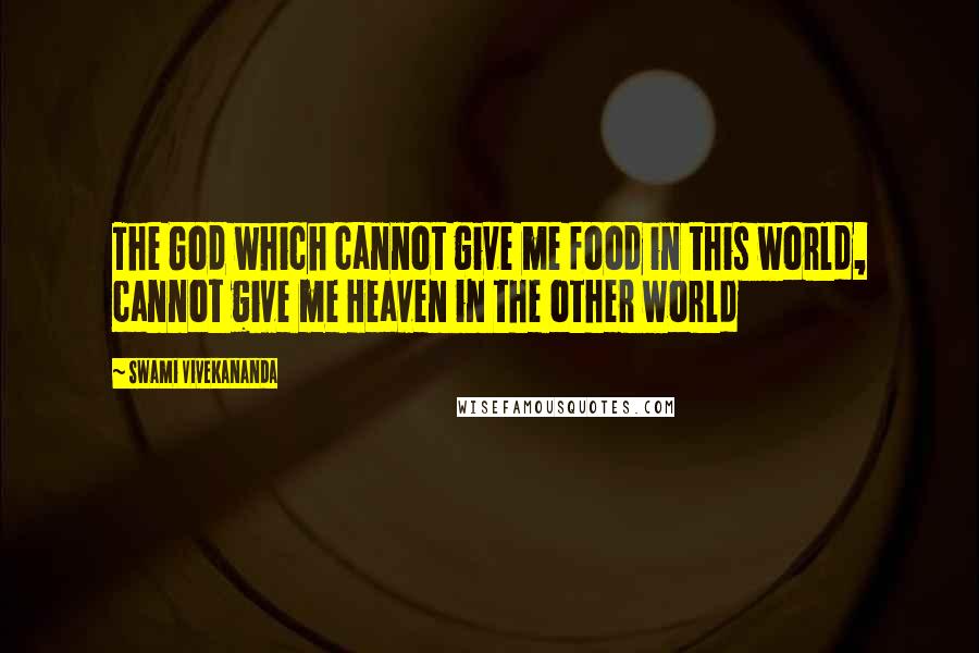 Swami Vivekananda Quotes: The God which cannot give me food in this world, cannot give me Heaven in the other world