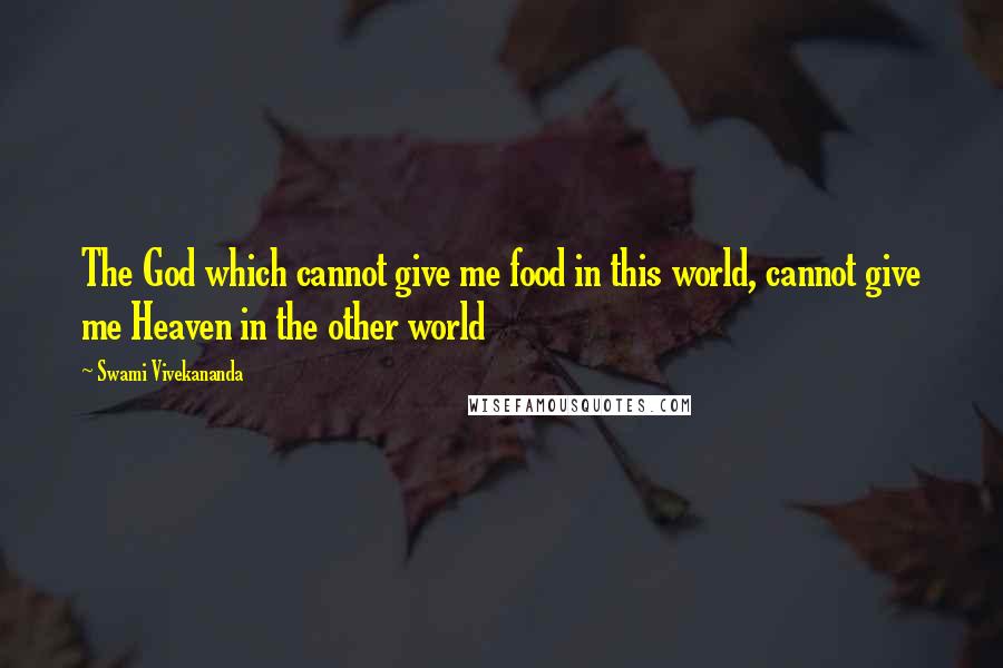 Swami Vivekananda Quotes: The God which cannot give me food in this world, cannot give me Heaven in the other world