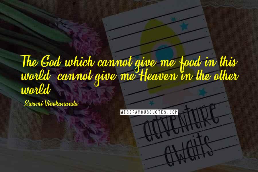 Swami Vivekananda Quotes: The God which cannot give me food in this world, cannot give me Heaven in the other world