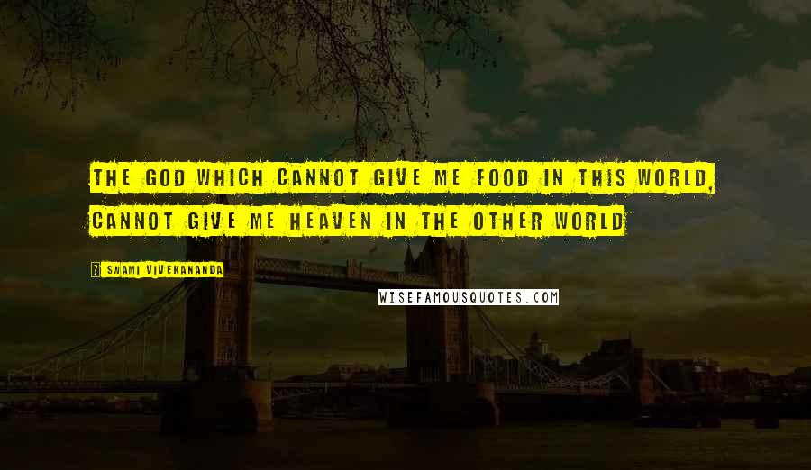 Swami Vivekananda Quotes: The God which cannot give me food in this world, cannot give me Heaven in the other world