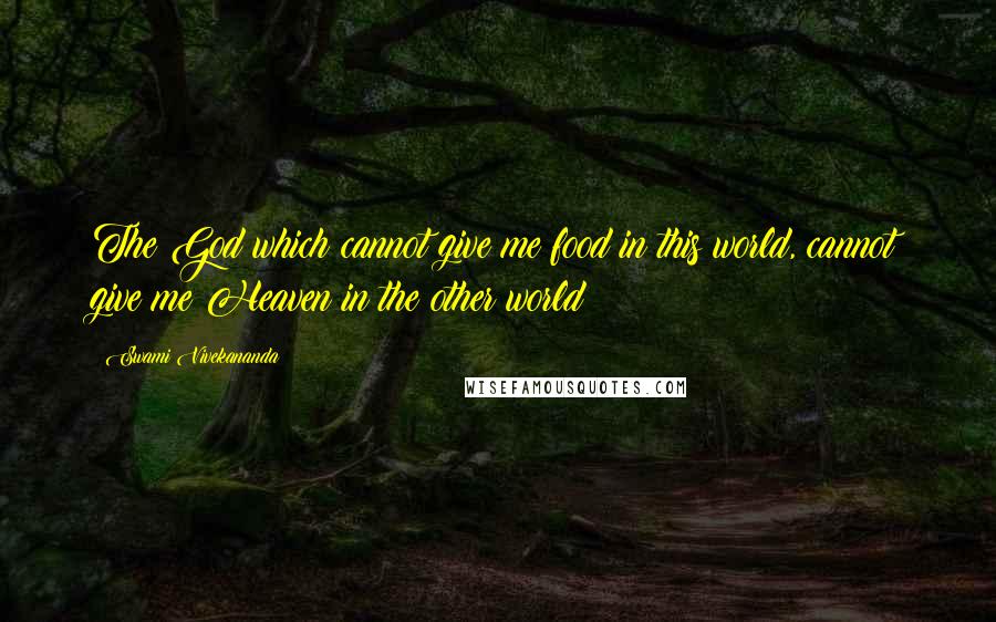 Swami Vivekananda Quotes: The God which cannot give me food in this world, cannot give me Heaven in the other world