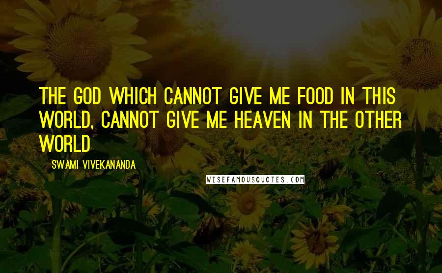 Swami Vivekananda Quotes: The God which cannot give me food in this world, cannot give me Heaven in the other world