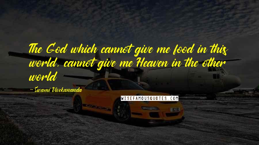 Swami Vivekananda Quotes: The God which cannot give me food in this world, cannot give me Heaven in the other world