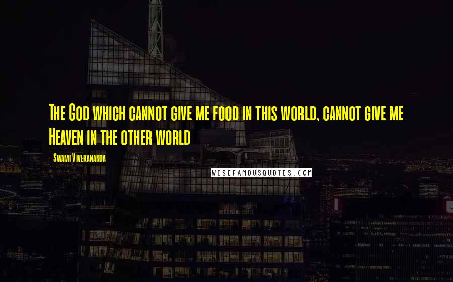 Swami Vivekananda Quotes: The God which cannot give me food in this world, cannot give me Heaven in the other world