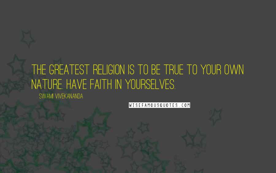 Swami Vivekananda Quotes: The greatest religion is to be true to your own nature. Have faith in yourselves.