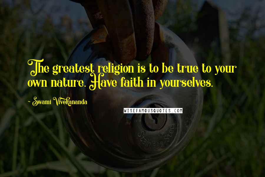 Swami Vivekananda Quotes: The greatest religion is to be true to your own nature. Have faith in yourselves.