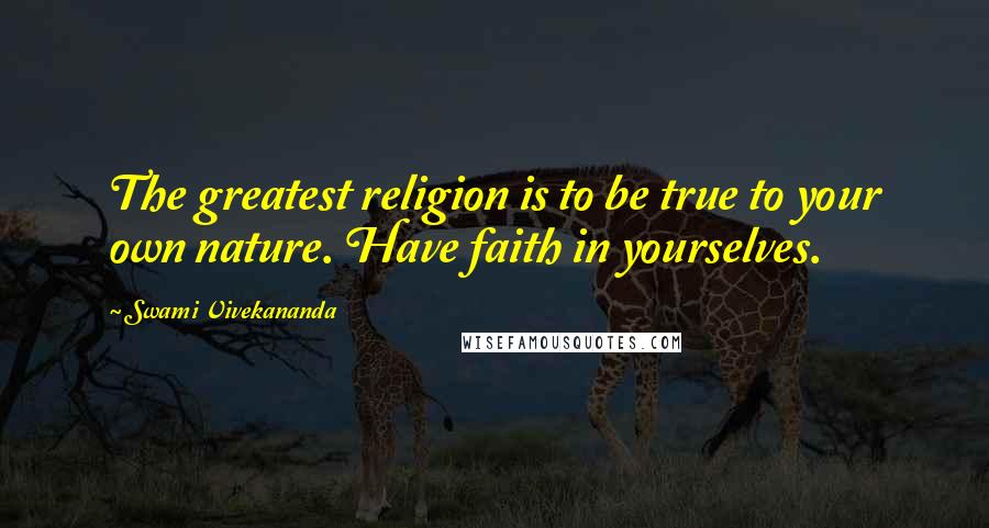 Swami Vivekananda Quotes: The greatest religion is to be true to your own nature. Have faith in yourselves.