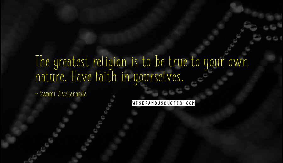 Swami Vivekananda Quotes: The greatest religion is to be true to your own nature. Have faith in yourselves.