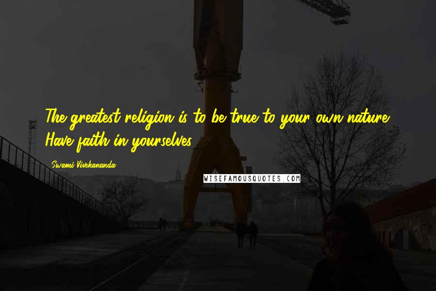 Swami Vivekananda Quotes: The greatest religion is to be true to your own nature. Have faith in yourselves.