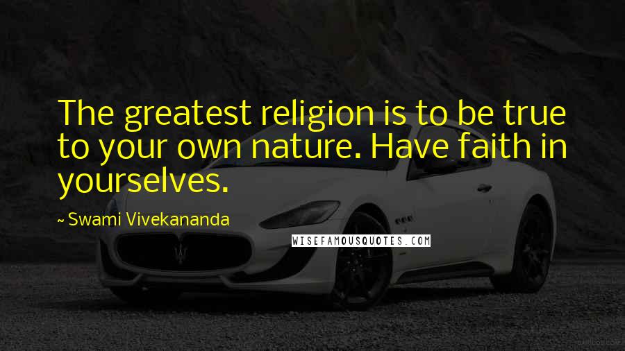 Swami Vivekananda Quotes: The greatest religion is to be true to your own nature. Have faith in yourselves.