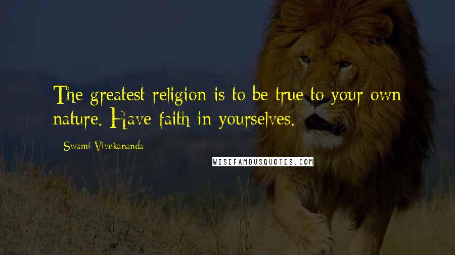 Swami Vivekananda Quotes: The greatest religion is to be true to your own nature. Have faith in yourselves.