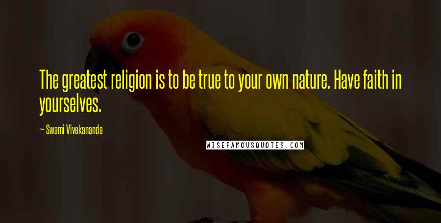 Swami Vivekananda Quotes: The greatest religion is to be true to your own nature. Have faith in yourselves.