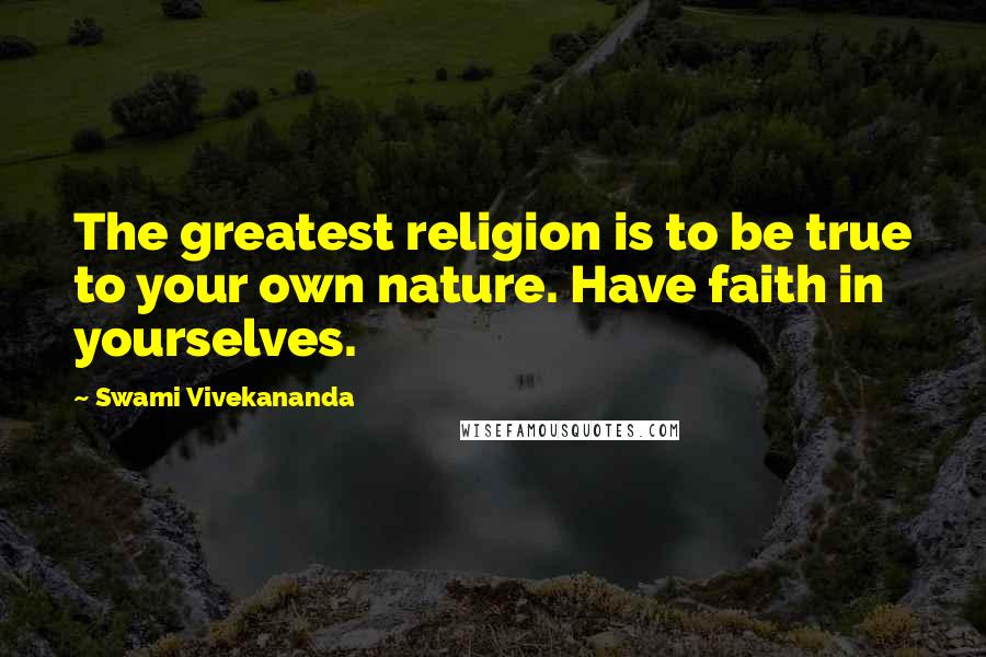 Swami Vivekananda Quotes: The greatest religion is to be true to your own nature. Have faith in yourselves.