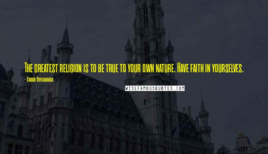 Swami Vivekananda Quotes: The greatest religion is to be true to your own nature. Have faith in yourselves.