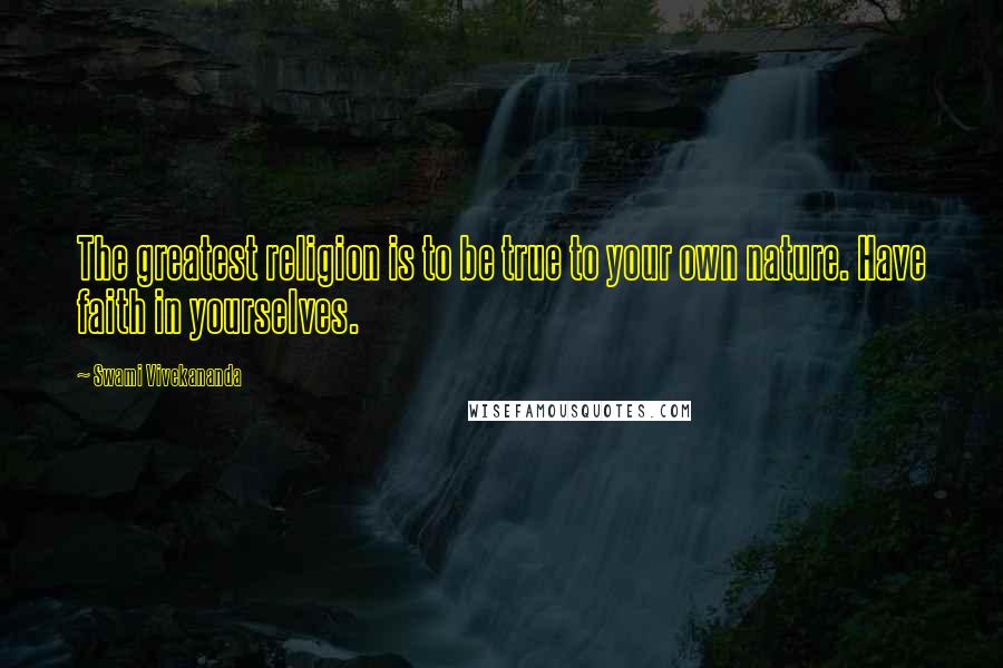 Swami Vivekananda Quotes: The greatest religion is to be true to your own nature. Have faith in yourselves.