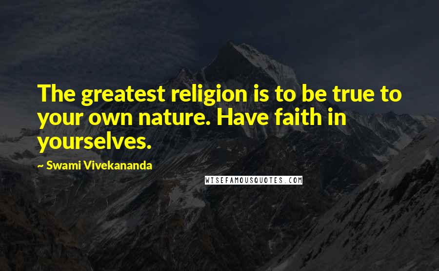 Swami Vivekananda Quotes: The greatest religion is to be true to your own nature. Have faith in yourselves.