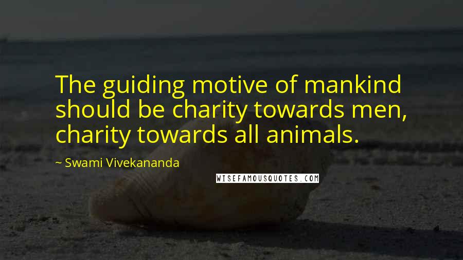 Swami Vivekananda Quotes: The guiding motive of mankind should be charity towards men, charity towards all animals.