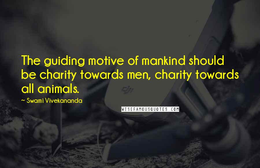 Swami Vivekananda Quotes: The guiding motive of mankind should be charity towards men, charity towards all animals.