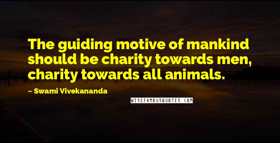 Swami Vivekananda Quotes: The guiding motive of mankind should be charity towards men, charity towards all animals.