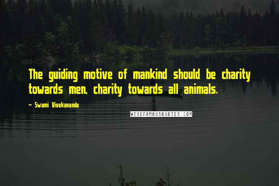 Swami Vivekananda Quotes: The guiding motive of mankind should be charity towards men, charity towards all animals.
