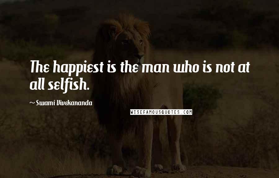 Swami Vivekananda Quotes: The happiest is the man who is not at all selfish.