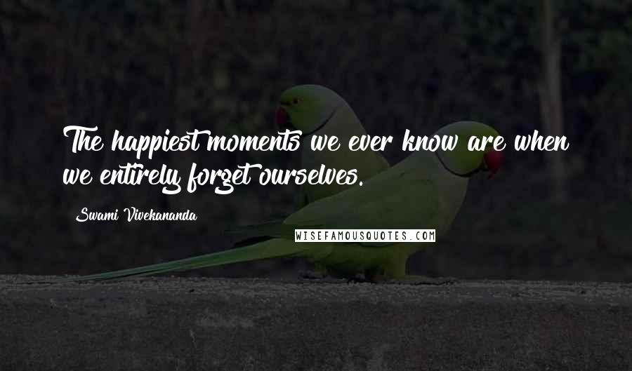 Swami Vivekananda Quotes: The happiest moments we ever know are when we entirely forget ourselves.