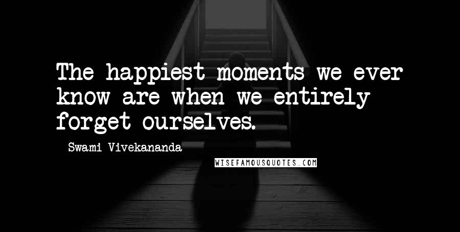 Swami Vivekananda Quotes: The happiest moments we ever know are when we entirely forget ourselves.