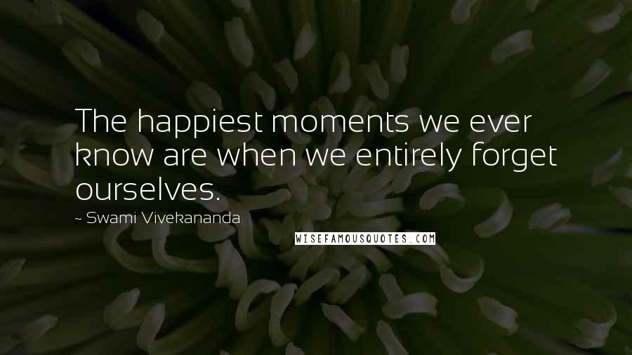 Swami Vivekananda Quotes: The happiest moments we ever know are when we entirely forget ourselves.