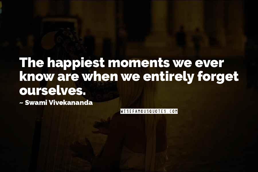 Swami Vivekananda Quotes: The happiest moments we ever know are when we entirely forget ourselves.