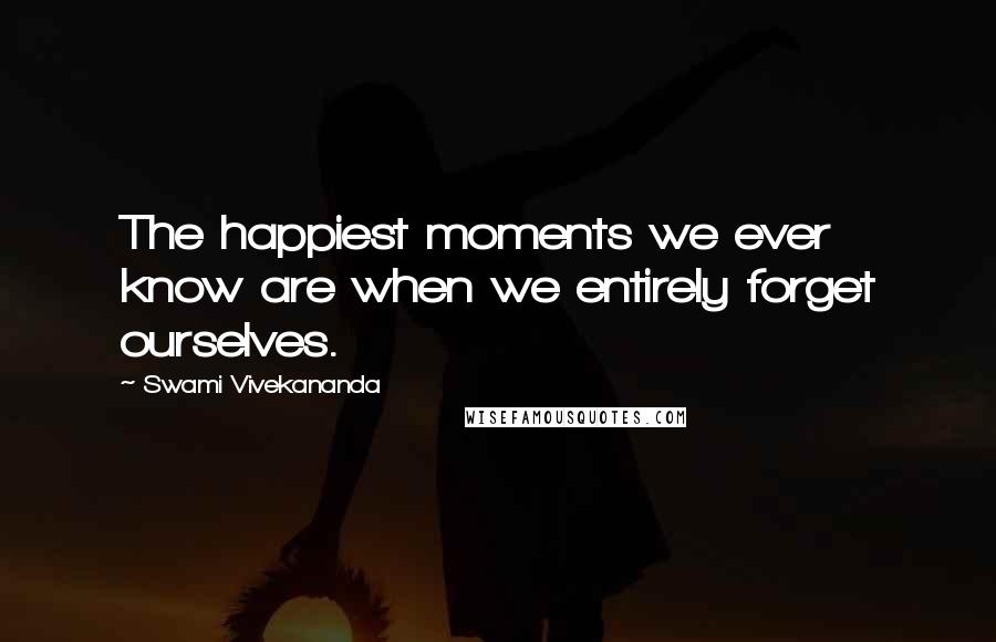 Swami Vivekananda Quotes: The happiest moments we ever know are when we entirely forget ourselves.