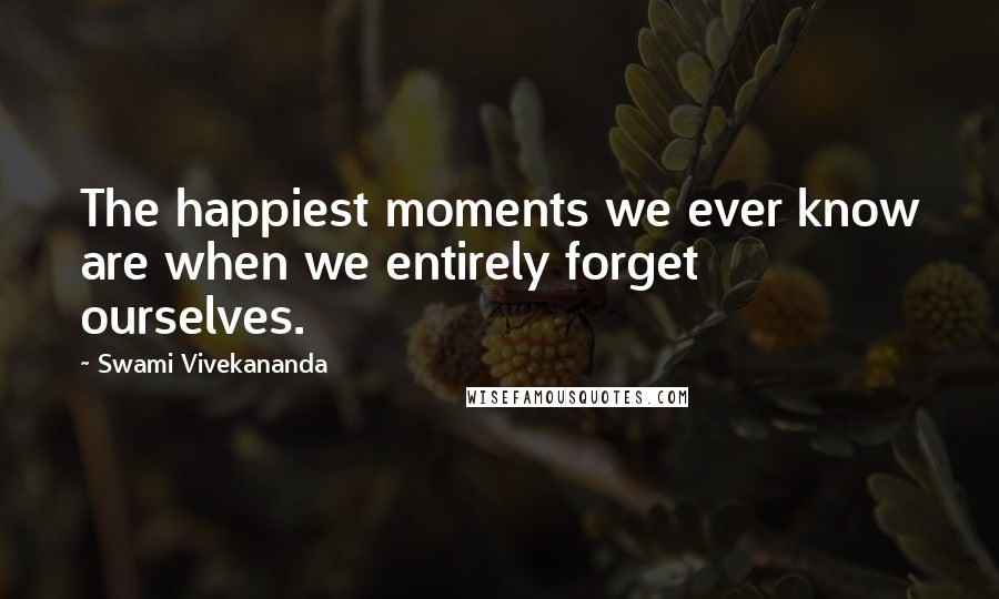 Swami Vivekananda Quotes: The happiest moments we ever know are when we entirely forget ourselves.