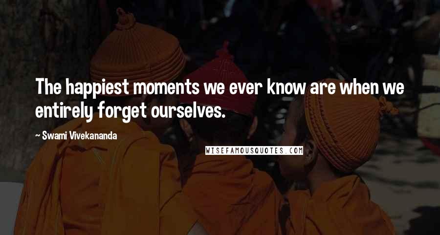 Swami Vivekananda Quotes: The happiest moments we ever know are when we entirely forget ourselves.