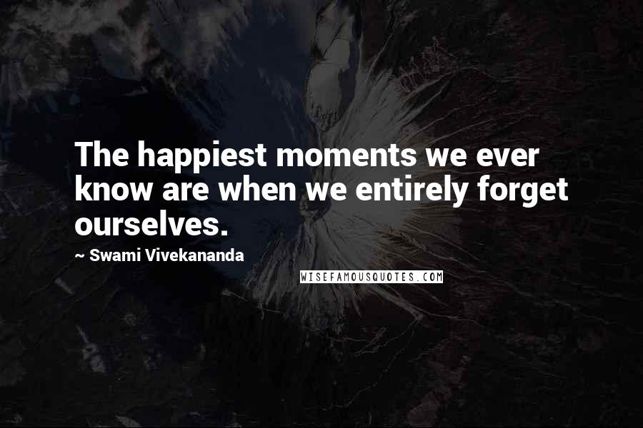 Swami Vivekananda Quotes: The happiest moments we ever know are when we entirely forget ourselves.