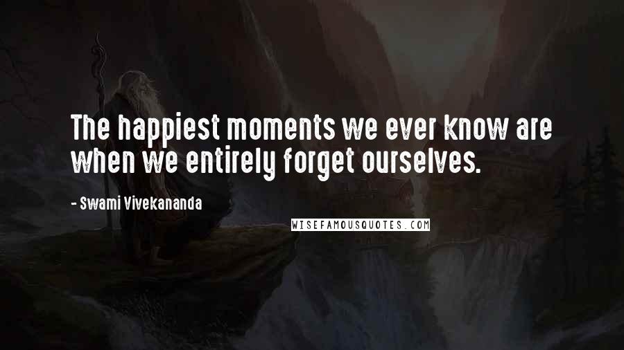 Swami Vivekananda Quotes: The happiest moments we ever know are when we entirely forget ourselves.