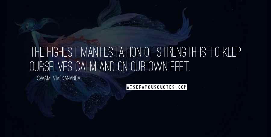 Swami Vivekananda Quotes: The highest manifestation of strength is to keep ourselves calm and on our own feet.