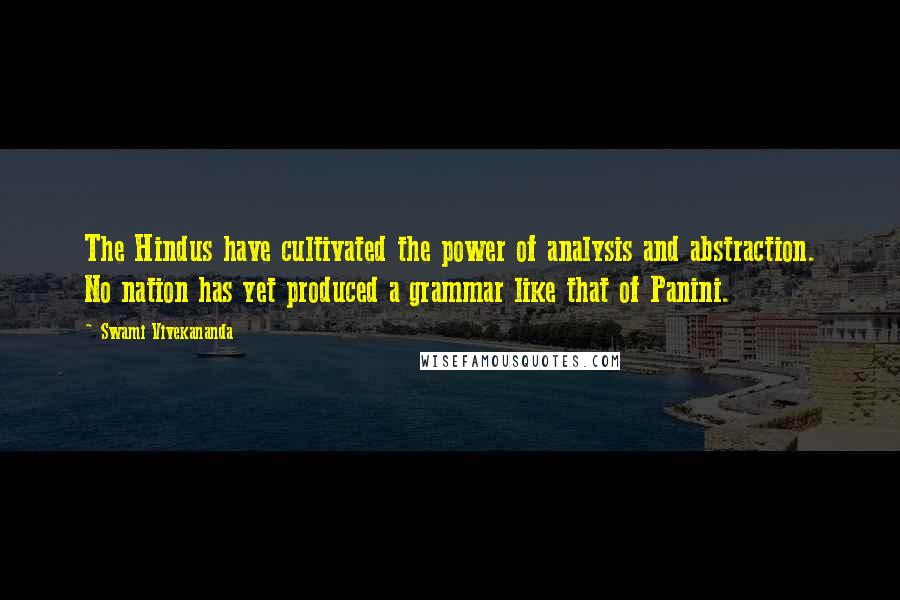 Swami Vivekananda Quotes: The Hindus have cultivated the power of analysis and abstraction. No nation has yet produced a grammar like that of Panini.