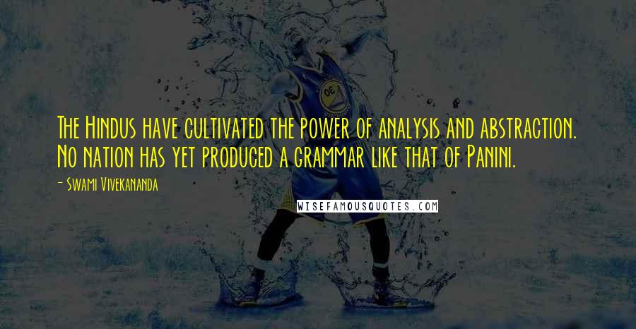 Swami Vivekananda Quotes: The Hindus have cultivated the power of analysis and abstraction. No nation has yet produced a grammar like that of Panini.