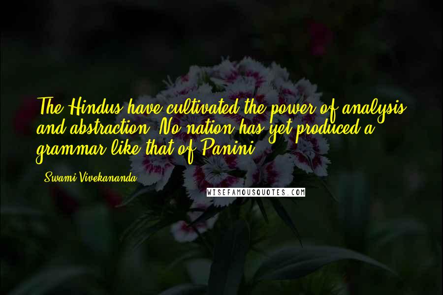 Swami Vivekananda Quotes: The Hindus have cultivated the power of analysis and abstraction. No nation has yet produced a grammar like that of Panini.