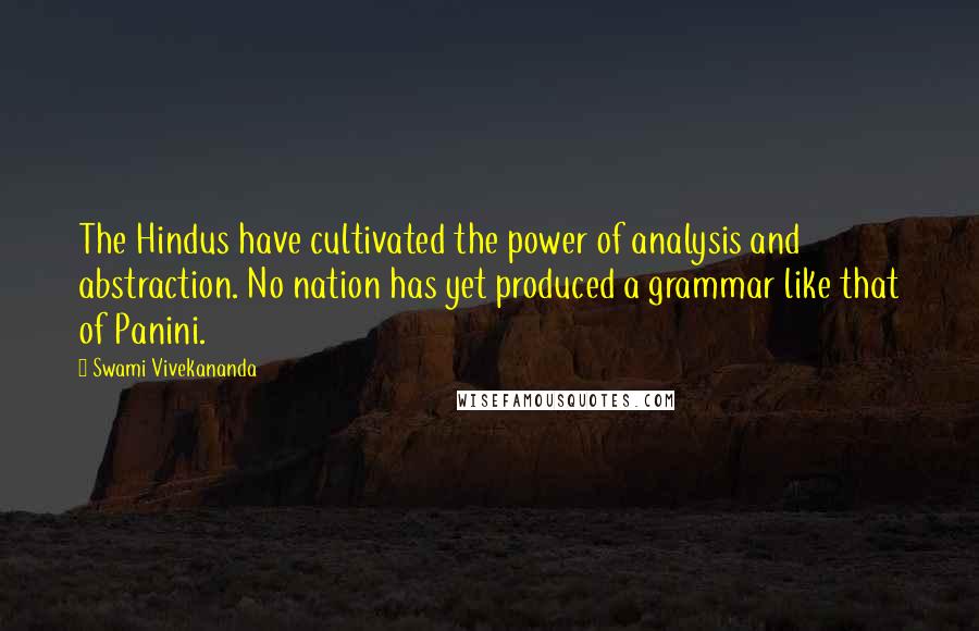 Swami Vivekananda Quotes: The Hindus have cultivated the power of analysis and abstraction. No nation has yet produced a grammar like that of Panini.