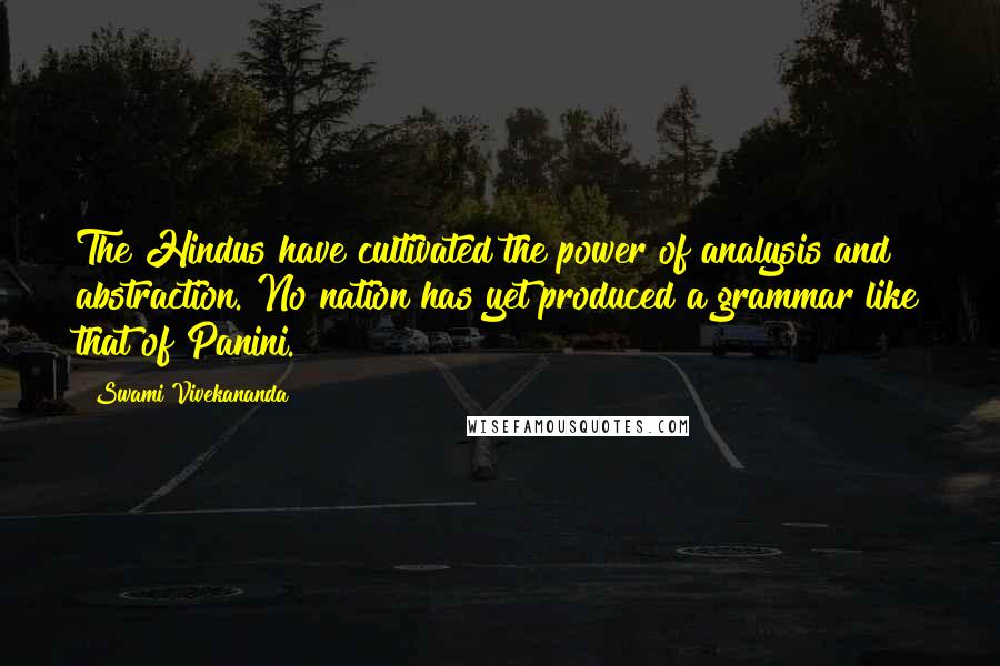 Swami Vivekananda Quotes: The Hindus have cultivated the power of analysis and abstraction. No nation has yet produced a grammar like that of Panini.