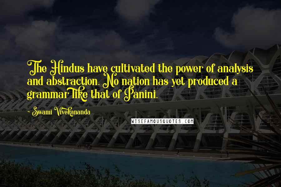 Swami Vivekananda Quotes: The Hindus have cultivated the power of analysis and abstraction. No nation has yet produced a grammar like that of Panini.