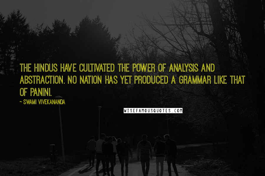 Swami Vivekananda Quotes: The Hindus have cultivated the power of analysis and abstraction. No nation has yet produced a grammar like that of Panini.