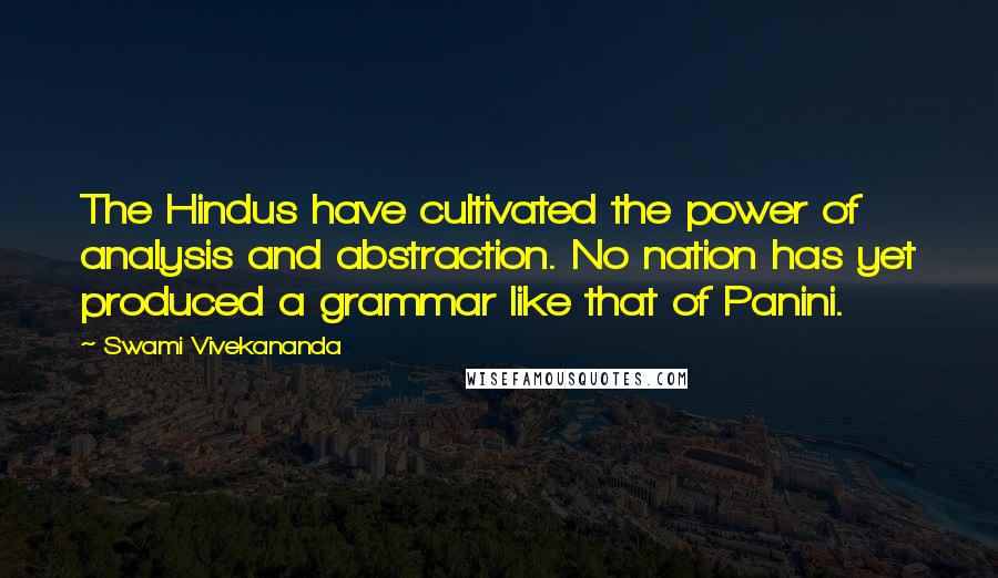 Swami Vivekananda Quotes: The Hindus have cultivated the power of analysis and abstraction. No nation has yet produced a grammar like that of Panini.