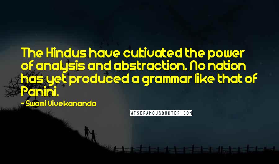 Swami Vivekananda Quotes: The Hindus have cultivated the power of analysis and abstraction. No nation has yet produced a grammar like that of Panini.