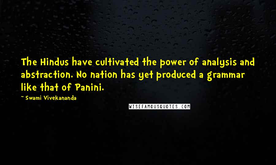 Swami Vivekananda Quotes: The Hindus have cultivated the power of analysis and abstraction. No nation has yet produced a grammar like that of Panini.