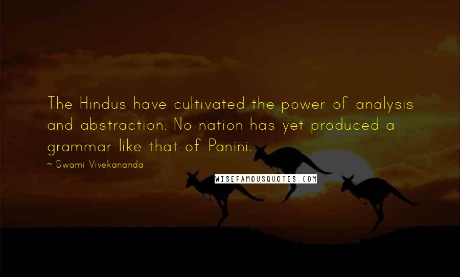 Swami Vivekananda Quotes: The Hindus have cultivated the power of analysis and abstraction. No nation has yet produced a grammar like that of Panini.