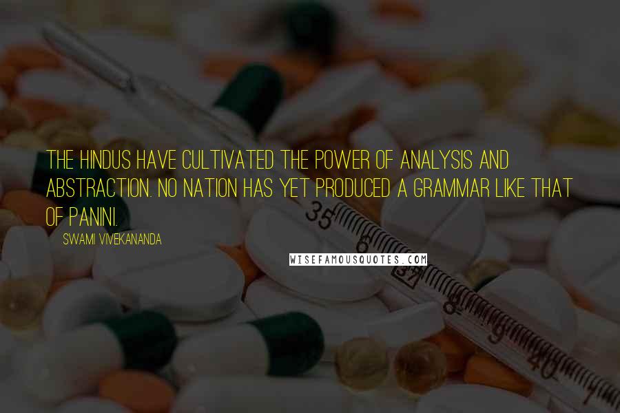 Swami Vivekananda Quotes: The Hindus have cultivated the power of analysis and abstraction. No nation has yet produced a grammar like that of Panini.