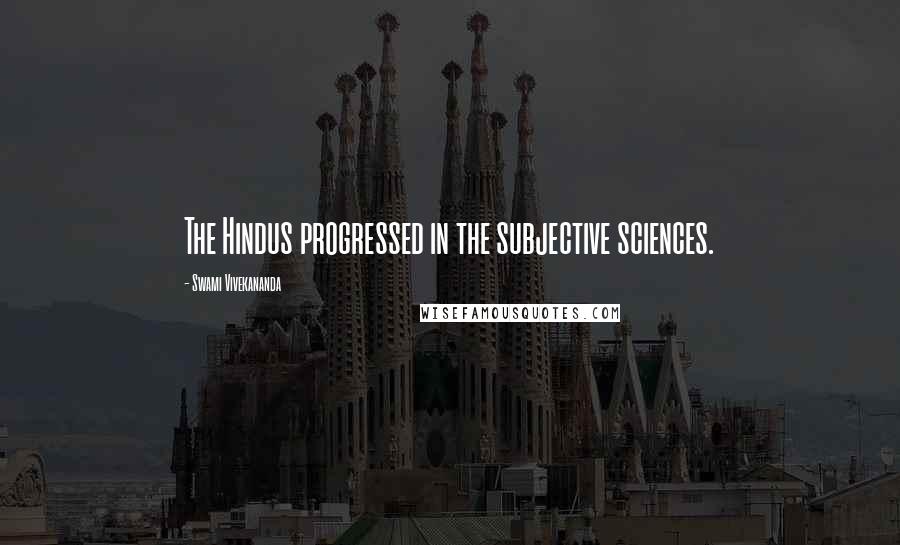 Swami Vivekananda Quotes: The Hindus progressed in the subjective sciences.