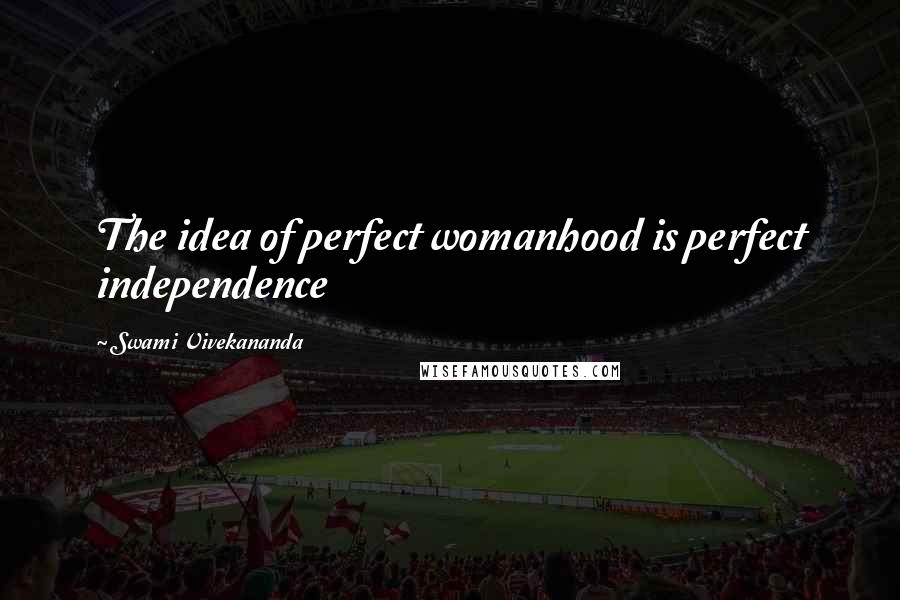 Swami Vivekananda Quotes: The idea of perfect womanhood is perfect independence